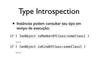 Type Introspection
 • Instâncias podem consultar seu tipo em
   tempo de execução:
if ( [anObject isMemberOfClass:someClass] )
   ...
if ( [anObject isKindOfClass:someClass] )
   ...
 
