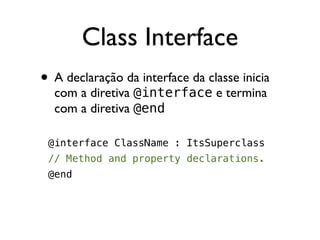 Class Interface
• A declaração da interface da classe inicia
  com a diretiva @interface e termina
  com a diretiva @end

 @interface ClassName : ItsSuperclass
 // Method and property declarations.
 @end
 
