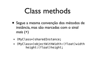 Class methods
• Segue a mesma convenção dos métodos de
  instância, mas são marcadas com o sinal
  mais (+)
+ (MyClass*)sharedInstance;
+ (MyClass*)objectWithWidth:(float)width
       height:(float)height;
 
