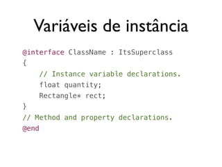 Variáveis de instância
@interface ClassName : ItsSuperclass
{
       // Instance variable declarations.
       float quantity;
       Rectangle* rect;
}
// Method and property declarations.
@end
 