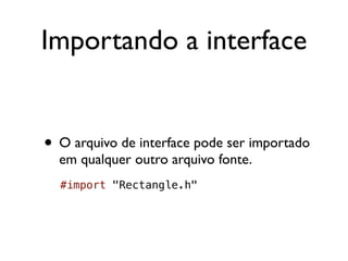 Importando a interface


• O arquivo de interface pode ser importado
  em qualquer outro arquivo fonte.
  #import "Rectangle.h"
 