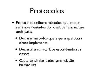 Protocolos
• Protocolos deﬁnem métodos que podem
  ser implementados por qualquer classe. São
  úteis para:
 • Declarar métodos que espera que outra
   classe implementa;
 • Declarar uma interface escondendo sua
   classe;
 • Capturar similaridades sem relação
   hierárquica
 