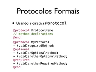Protocolos Formais
• Usando a diretiva @protocol
@protocol ProtocolName
// method declarations
@end
@protocol MyProtocol
- (void)requiredMethod;
@optional
- (void)anOptionalMethod;
- (void)anotherOptionalMethod;
@required
- (void)anotherRequiredMethod;
@end
 