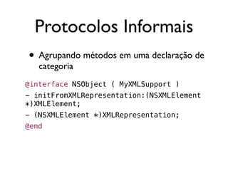 Protocolos Informais
• Agrupando métodos em uma declaração de
   categoria
@interface NSObject ( MyXMLSupport )
- initFromXMLRepresentation:(NSXMLElement
*)XMLElement;
- (NSXMLElement *)XMLRepresentation;
@end
 
