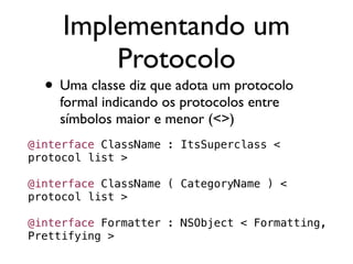 Implementando um
         Protocolo
  • Uma classe diz que adota um protocolo
    formal indicando os protocolos entre
    símbolos maior e menor (<>)
@interface ClassName : ItsSuperclass <
protocol list >

@interface ClassName ( CategoryName ) <
protocol list >

@interface Formatter : NSObject < Formatting,
Prettifying >
 