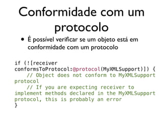 Conformidade com um
      protocolo
 • É possível veriﬁcar se um objeto está em
    conformidade com um protocolo

if (![receiver
conformsToProtocol:@protocol(MyXMLSupport)]) {
    // Object does not conform to MyXMLSupport
protocol
    // If you are expecting receiver to
implement methods declared in the MyXMLSupport
protocol, this is probably an error
}
 