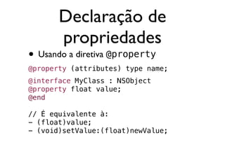 Declaração de
       propriedades
• Usando a diretiva @property
@property (attributes) type name;
@interface MyClass : NSObject
@property float value;
@end

// É equivalente à:
- (float)value;
- (void)setValue:(float)newValue;
 