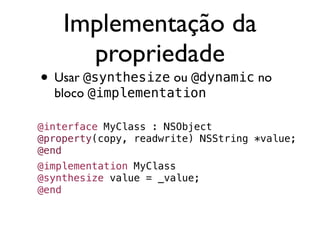 Implementação da
      propriedade
• Usar @synthesize ou @dynamic no
  bloco @implementation

@interface MyClass : NSObject
@property(copy, readwrite) NSString *value;
@end
@implementation MyClass
@synthesize value = _value;
@end
 