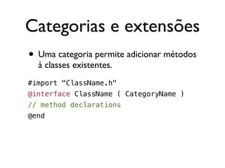 Categorias e extensões
• Uma categoria permite adicionar métodos
  à classes existentes.
#import "ClassName.h"
@interface ClassName ( CategoryName )
// method declarations
@end
 