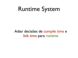 Runtime System


Adiar decisões de compile time e
     link time para runtime
 