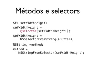 Métodos e selectors
SEL setWidthHeight;
setWidthHeight =
    @selector(setWidth:height:);
setWidthHeight =
    NSSelectorFromString(aBuffer);
NSString *method;
method =
   NSStringFromSelector(setWidthHeight);
 