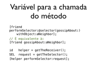 Variável para a chamada
      do método
[friend
performSelector:@selector(gossipAbout:)
    withObject:aNeighbor];
// É equivalente à:
[friend gossipAbout:aNeighbor];

id   helper = getTheReceiver();
SEL request = getTheSelector();
[helper performSelector:request];
 