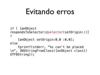 Evitando erros
if ( [anObject
respondsToSelector:@selector(setOrigin::)]
)
     [anObject setOrigin:0.0 :0.0];
else
     fprintf(stderr, "%s can’t be placed
n", [NSStringFromClass([anObject class])
UTF8String]);
 