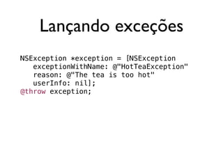Lançando exceções
NSException *exception = [NSException
   exceptionWithName: @"HotTeaException"
   reason: @"The tea is too hot"
   userInfo: nil];
@throw exception;
 
