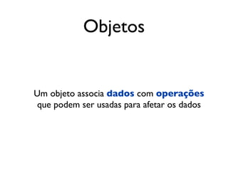 Objetos


Um objeto associa dados com operações
 que podem ser usadas para afetar os dados
 