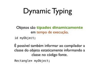 Dynamic Typing
 Objetos são tipados dinamicamente
         em tempo de execução.
id myObject;

É possível também informar ao compilador a
classe do objeto estaticamente informando a
            classe no código fonte.
Rectangle* myObject;
 