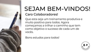 SEJAM BEM-VINDOS!
Caro Colaboradores!
Que esta seja um treinamento produtiva e
muito positivo para todos. Agora
começamos a trilhar o caminho que tem
como objetivo o sucesso de cada um de
vocês.
Bons estudos para todos!
 