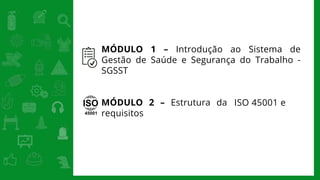 MÓDULO 2 – Estrutura da
requisitos
ISO 45001 e
MÓDULO 1 – Introdução ao Sistema de
Gestão de Saúde e Segurança do Trabalho -
SGSST
 