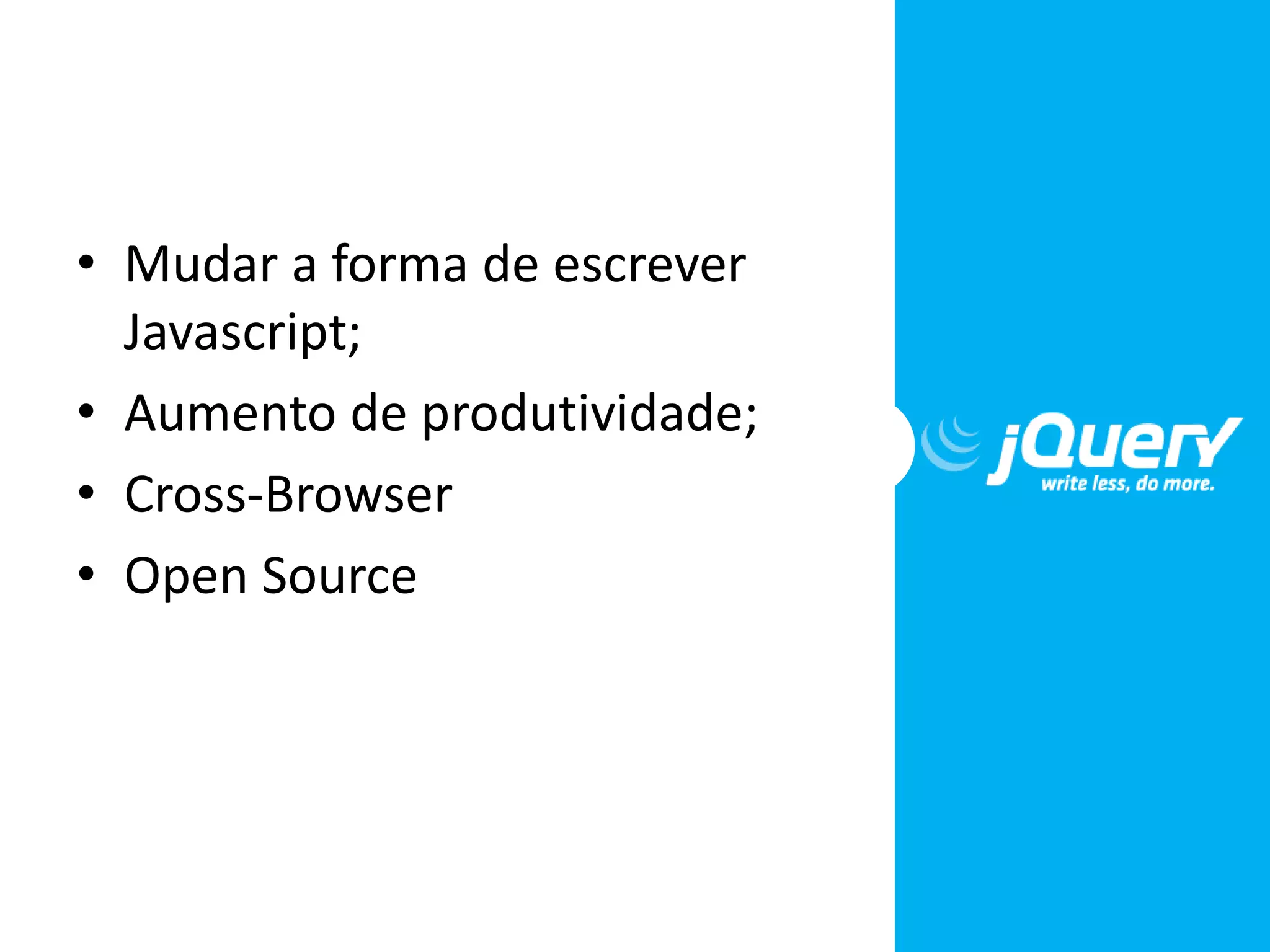 • Mudar a forma de escrever
Javascript;
• Aumento de produtividade;
• Cross-Browser
• Open Source
 
