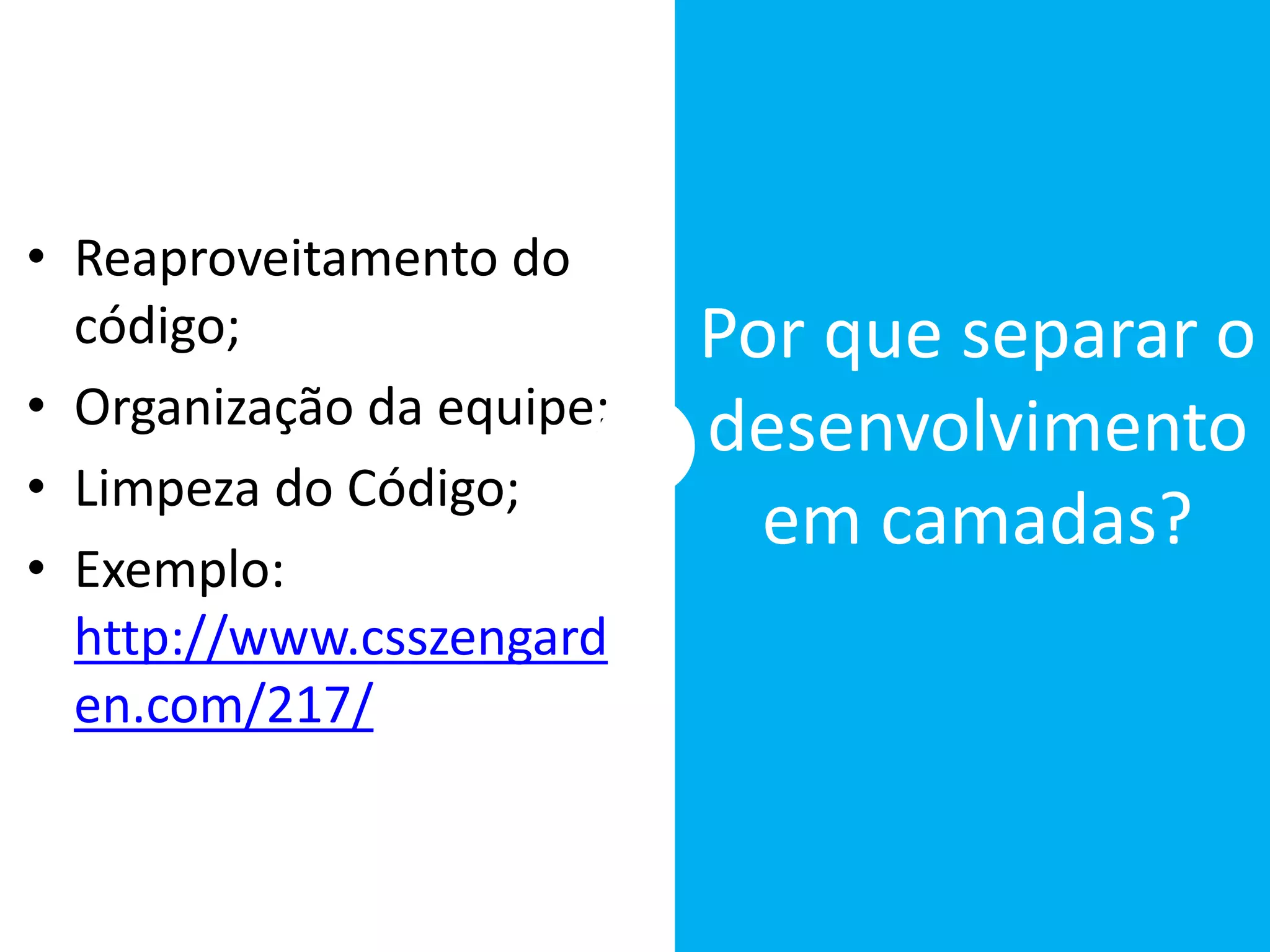 • Reaproveitamento do
código;
• Organização da equipe;
• Limpeza do Código;
• Exemplo:
http://www.csszengard
en.com/217/
Por que separar o
desenvolvimento
em camadas?
 
