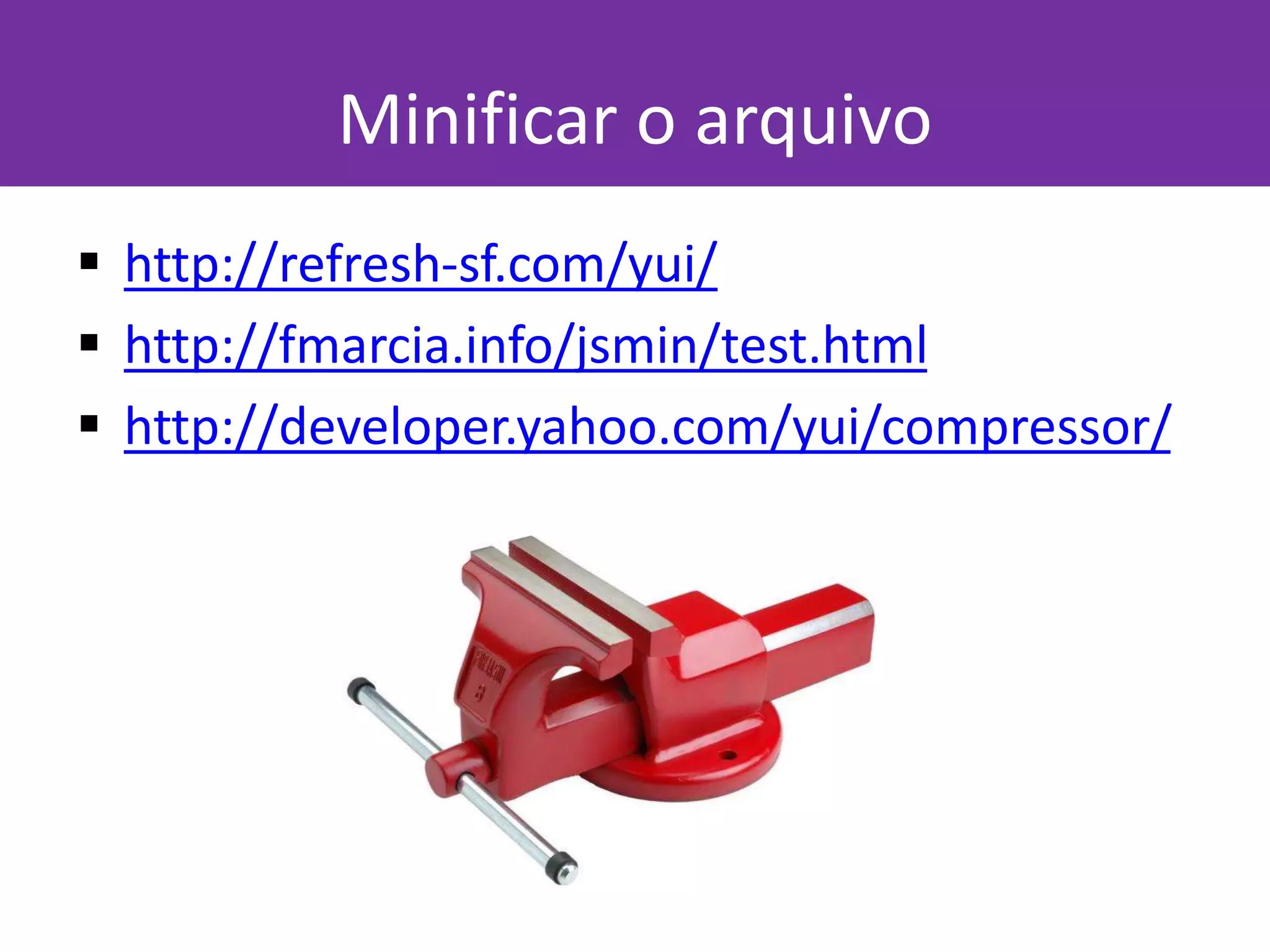 Minificar o arquivo
 http://refresh-sf.com/yui/
 http://fmarcia.info/jsmin/test.html
 http://developer.yahoo.com/yui/compressor/
 