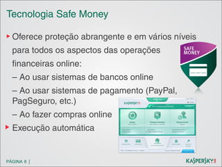 Tecnologia Safe Money
▶ Oferece proteção abrangente e em vários níveis
para todos os aspectos das operações
financeiras online:
– Ao usar sistemas de bancos online
– Ao usar sistemas de pagamento (PayPal,
PagSeguro, etc.)
– Ao fazer compras online
Execução automática

PÁGINA 8 |

 