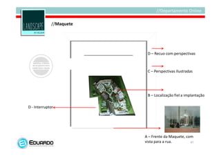 //Maquete




                           D – Recuo com perspectivas



                           C – Perspectivas Ilustradas




                           B – Localização fiel a implantação

D - Interruptor




                          A – Frente da Maquete, com
                          vista para a rua.        47
 