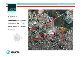 //Localização

O Landscape dista poucos
quilômetros de todo o
centro comercial de Mogi
das Cruzes.




                           8
 