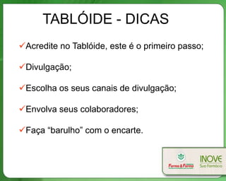 TABLÓIDE - DICAS
Acredite no Tablóide, este é o primeiro passo;
Divulgação;
Escolha os seus canais de divulgação;
Envolva seus colaboradores;
Faça “barulho” com o encarte.
 