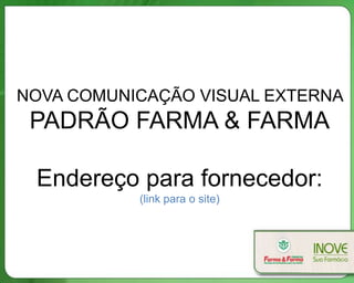 NOVA COMUNICAÇÃO VISUAL EXTERNA
PADRÃO FARMA & FARMA
Endereço para fornecedor:
(link para o site)
 