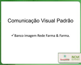 Comunicação Visual Padrão
Banco imagem Rede Farma & Farma.
 
