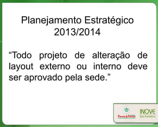 Planejamento Estratégico
2013/2014
“Todo projeto de alteração de
layout externo ou interno deve
ser aprovado pela sede.”
 