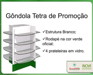 Gôndola Tetra de Promoção
Estrutura Branco;
Rodapé na cor verde
oficial;
4 prateleiras em vidro.
 