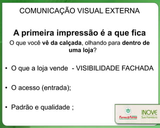 COMUNICAÇÃO VISUAL EXTERNA
A primeira impressão é a que fica
O que você vê da calçada, olhando para dentro de
uma loja?
• O que a loja vende - VISIBILIDADE FACHADA
• O acesso (entrada);
• Padrão e qualidade ;
 