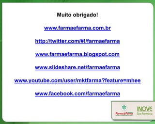 Muito obrigado!

         www.farmaefarma.com.br

      http://twitter.com/#!/farmaefarma

      www.farmaefarma.blogspot.com

      www.slideshare.net/farmaefarma

www.youtube.com/user/mktfarma?feature=mhee

      www.facebook.com/farmaefarma
 
