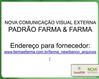 NOVA COMUNICAÇÃO VISUAL EXTERNA
  PADRÃO FARMA & FARMA

   Endereço para fornecedor:
www.farmaefarma.com.br/farma_new/banco_arquivos
                      /
 