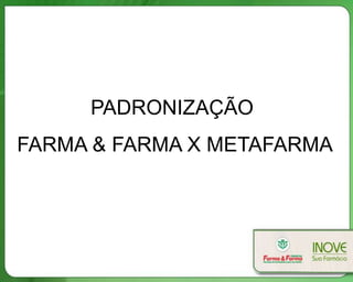 PADRONIZAÇÃO
FARMA & FARMA X METAFARMA
 