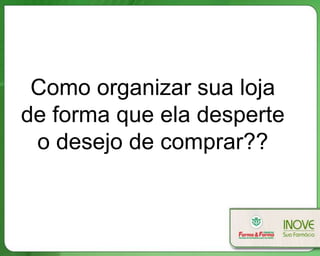 Como organizar sua loja
de forma que ela desperte
 o desejo de comprar??
 