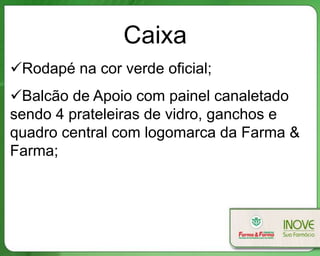 Caixa
Rodapé na cor verde oficial;
Balcão de Apoio com painel canaletado
sendo 4 prateleiras de vidro, ganchos e
quadro central com logomarca da Farma &
Farma;
 
