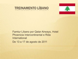 TREINAMENTO LÍBANO




Famtur Líbano por Qatar Airways, Hotel
Phoenicia Intercontinental e Rida
International
De 13 a 17 de agosto de 2011
 