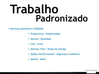 Padronizado
Trabalho
 Devemos administrar o PQCDSM:
 Productivity - Produtividade
 Quality - Qualidade
 Cost - Custo
 Delivery Time – Tempo de entrega
 Safety and Enviroment – Segurança e Ambiente
 Morale - Moral
 
