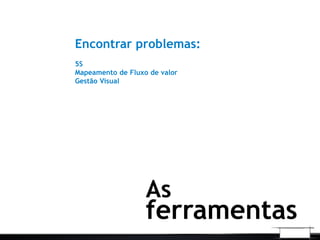 Encontrar problemas:
5S
Mapeamento de Fluxo de valor
Gestão Visual
As
ferramentas
 