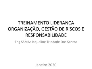 TREINAMENTO LIDERANÇA
ORGANIZAÇÃO, GESTÃO DE RISCOS E
RESPONSABILIDADE
Eng SSMA: Jaqueline Trindade Dos Santos
Janeiro 2020
 