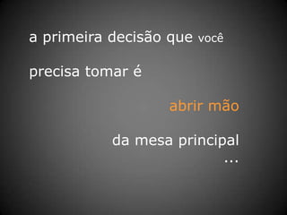 a primeira decisão que vocêprecisa tomar éabrir mãoda mesa principal...
