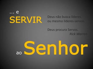... eSERVIRao SenhorDeus não busca líderes,ou mesmo lideres-servos.Deus procura Servos.Rick Warren