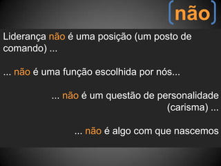 nãoLiderança não é uma posição (um posto de comando) ...... não é uma função escolhida por nós...   ... não é um questão de personalidade (carisma) ...... não é algo com que nascemos