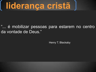 liderança cristã“... é mobilizar pessoas para estarem no centro da vontade de Deus.”																			Henry T. Blackaby