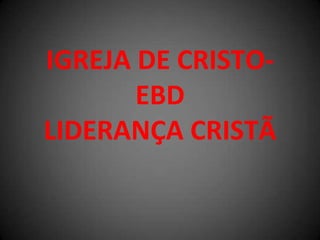 IGREJA DE CRISTO-
EBD
LIDERANÇA CRISTÃ
 