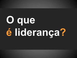 O que
é liderança?
 