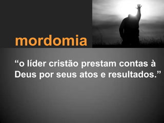 mordomia
“o líder cristão prestam contas à
Deus por seus atos e resultados.”
 